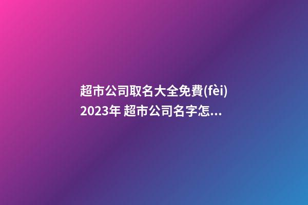 超市公司取名大全免費(fèi)2023年 超市公司名字怎么起-第1張-公司起名-玄機(jī)派